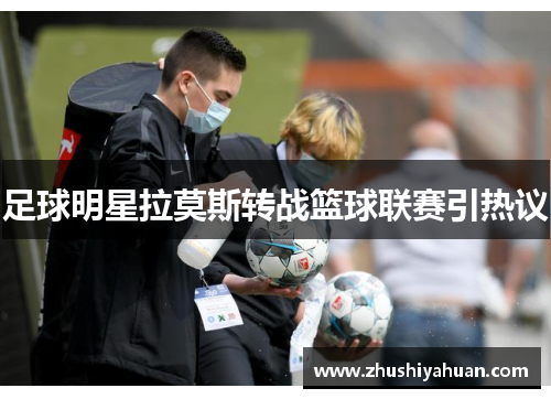 足球明星拉莫斯转战篮球联赛引热议