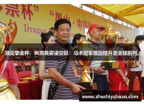 领奖擎金杯，飒爽英姿凌空跃：马术冠军级别提升至全球前列。