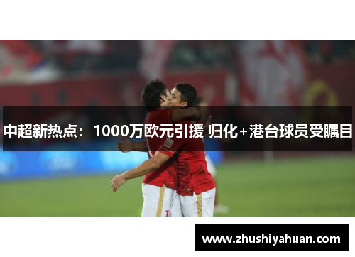 中超新热点：1000万欧元引援 归化+港台球员受瞩目
